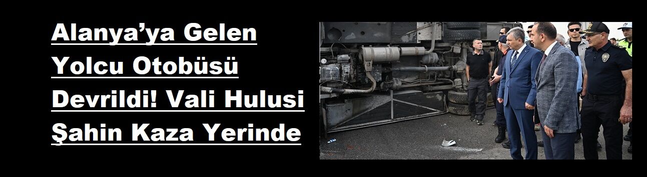 Alanya’ya Gelen Yolcu Otobüsü Devrildi! Vali Hulusi Şahin Kaza Yerinde