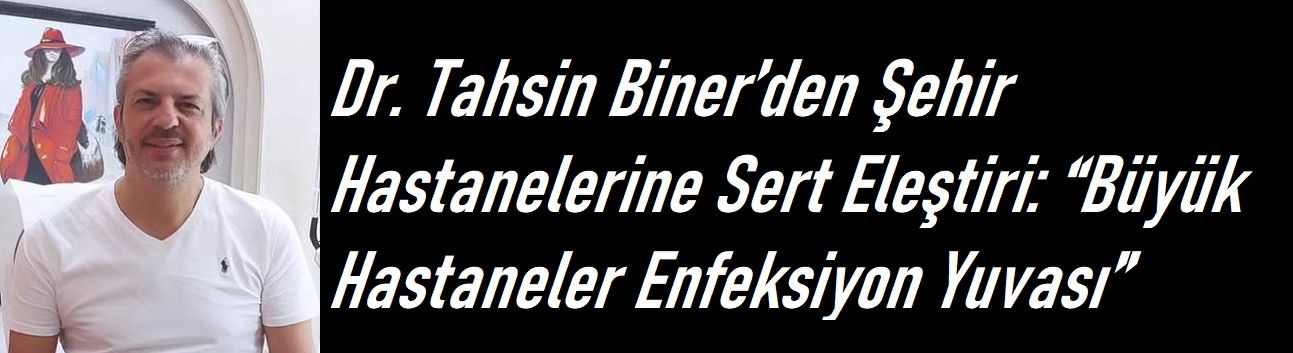 Dr. Tahsin Biner’den Şehir Hastanelerine Sert Eleştiri: “Büyük Hastaneler Enfeksiyon Yuvası”