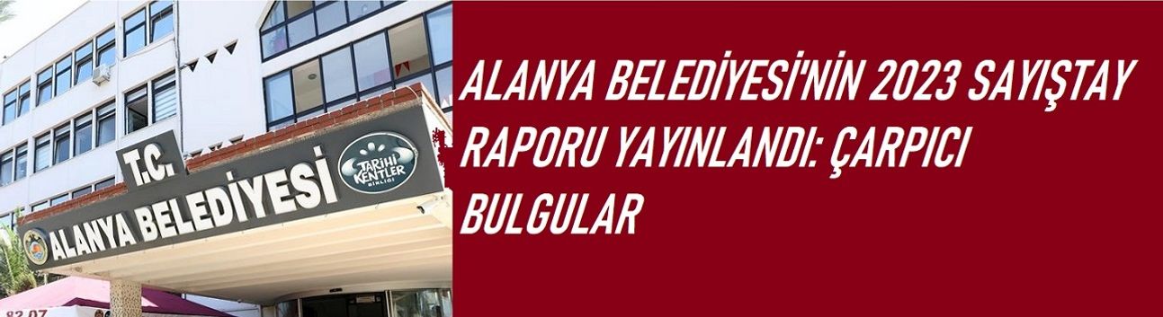 Alanya Belediyesi’nin 2023 Sayıştay Raporu Yayınlandı: Çarpıcı Bulgular!