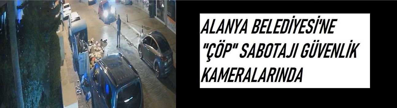 Alanya Belediyesi’ne ‘Çöp’ Sabotajı Güvenlik Kameralarında