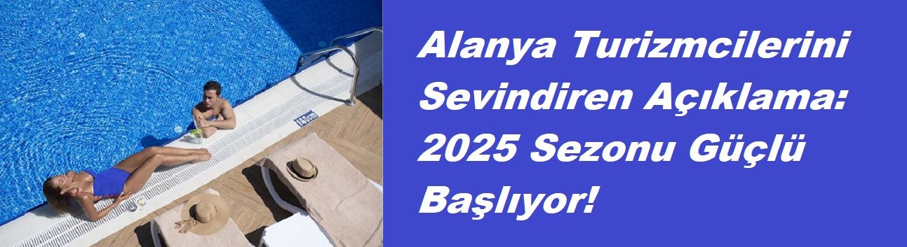 Alanya Turizmcilerini Sevindiren Açıklama: 2025 Sezonu Güçlü Başlıyor!