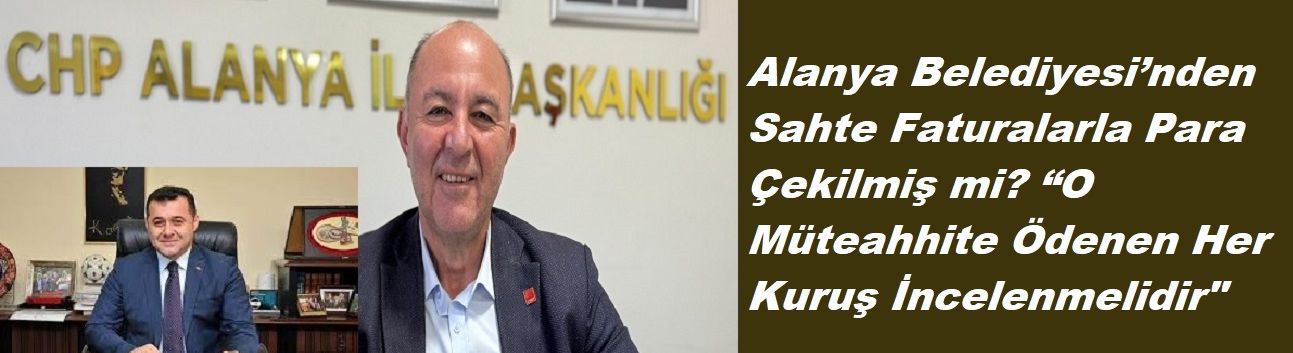 Alanya Belediyesi’nden Sahte Faturalarla Para Çekilmiş mi? “O Müteahhite Ödenen Her Kuruş İncelenmelidir"