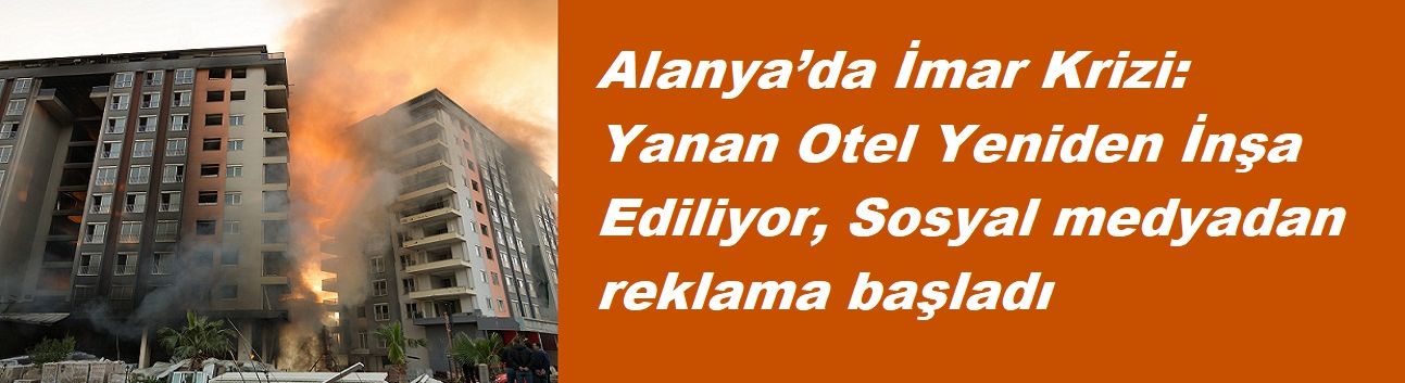 Alanya’da İmar Krizi: Yanan Otel Yeniden İnşa Ediliyor, Sosyal medyadan reklama başladı