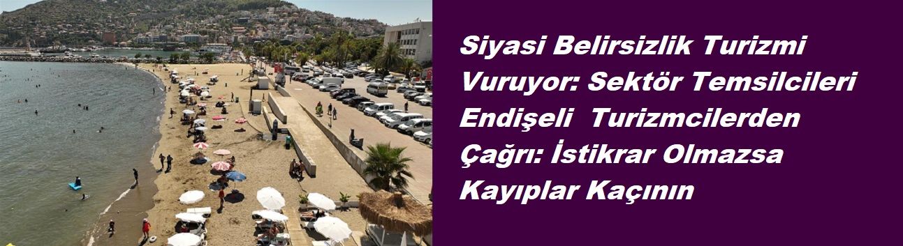 Siyasi Belirsizlik Turizmi Vuruyor: Sektör Temsilcileri Endişeli  Turizmcilerden Çağrı: İstikrar Olmazsa Kayıplar Kaçını