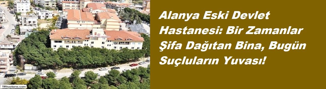 Alanya Eski Devlet Hastanesi: Bir Zamanlar Şifa Dağıtan Bina, Bugün Suçluların Yuvası!