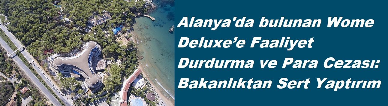 Alanya'da bulunan Wome Deluxe’e Faaliyet Durdurma ve Para Cezası: Bakanlıktan Sert Yaptırım