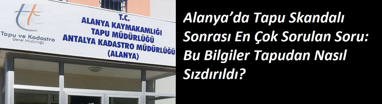 Alanya’da Tapu Skandalı Sonrası En Çok Sorulan Soru: Bu Bilgiler Tapudan Nasıl Sızdırıldı?