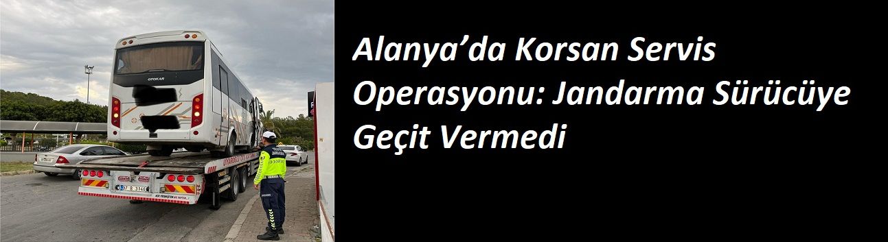 Alanya’da Korsan Servis Operasyonu: Jandarma Sürücüye Geçit Vermedi
