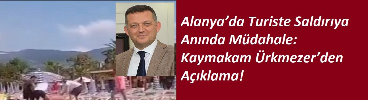Alanya’da Turiste Saldırıya Anında Müdahale: Kaymakam Ürkmezer’den Açıklama!