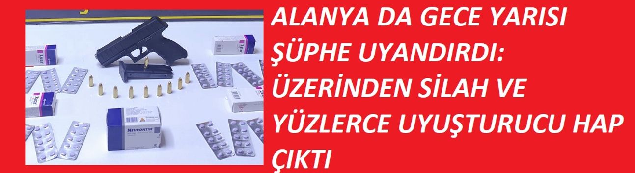 ALANYA DA GECE YARISI ŞÜPHE UYANDIRDI: ÜZERİNDEN SİLAH VE YÜZLERCE UYUŞTURUCU HAP ÇIKTI