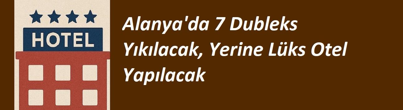 Alanya'da 7 Dubleks Yıkılacak, Yerine  Lüks Otel Yapılacak