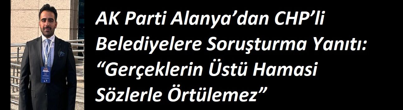 AK Parti Alanya’dan CHP’li Belediyelere Soruşturma Yanıtı: “Gerçeklerin Üstü Hamasi Sözlerle Örtülemez”