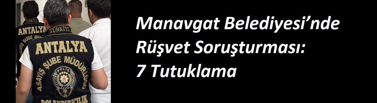 Manavgat Belediyesi’nde Rüşvet Soruşturması: 7 Tutuklama