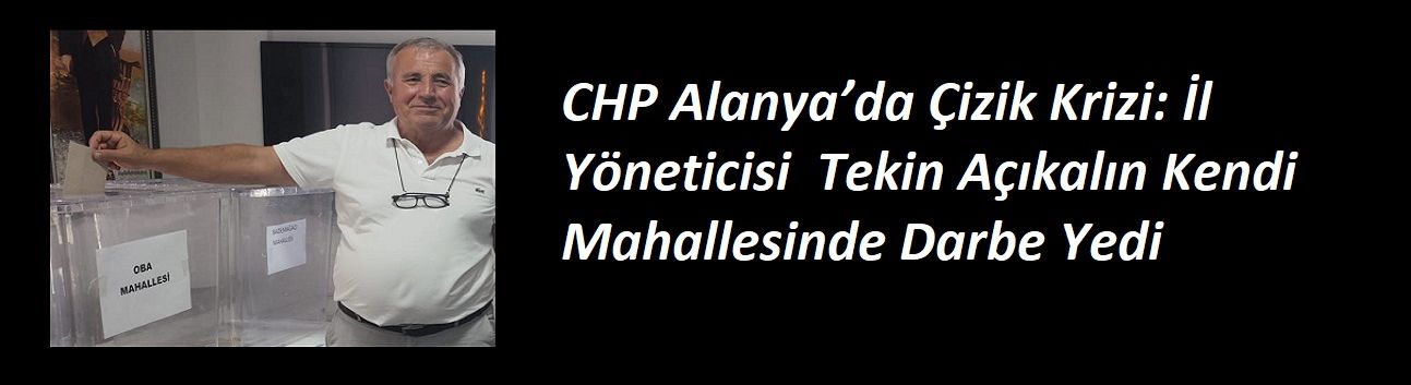 CHP Alanya’da Çizik Krizi: İl Yöneticisi  Tekin Açıkalın Kendi Mahallesinde Darbe Yedi