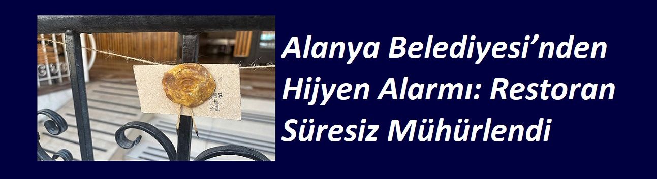 Alanya Belediyesi’nden Hijyen Alarmı: Restoran Süresiz Mühürlendi
