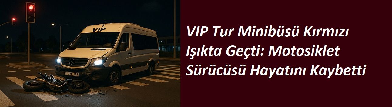 VIP Tur Minibüsü Kırmızı Işıkta Geçti: Motosiklet Sürücüsü Hayatını Kaybetti