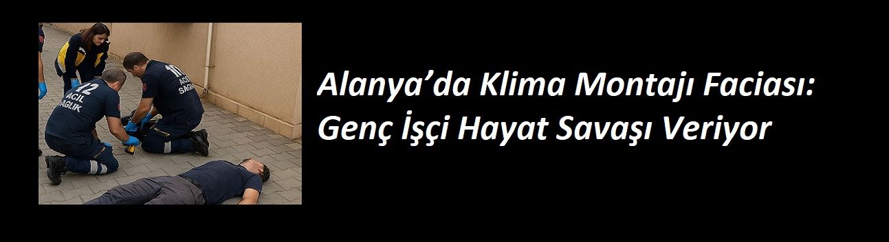 Alanya’da Klima Montajı Faciası: Genç İşçi Hayat Savaşı Veriyor