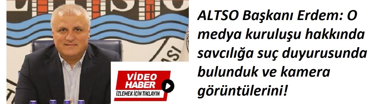 ALTSO Başkanı Erdem: O medya kuruluşu hakkında savcılığa suç duyurusunda bulunduk ve kamera görüntülerini!