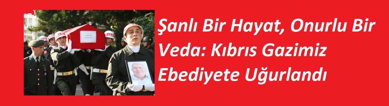 Şanlı Bir Hayat, Onurlu Bir Veda: Kıbrıs Gazimiz Ebediyete Uğurlandı