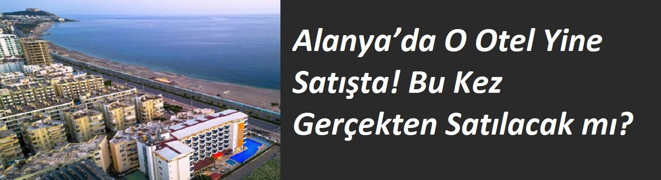 Alanya’da O Otel Yine Satışta! Bu Kez Gerçekten Satılacak mı?