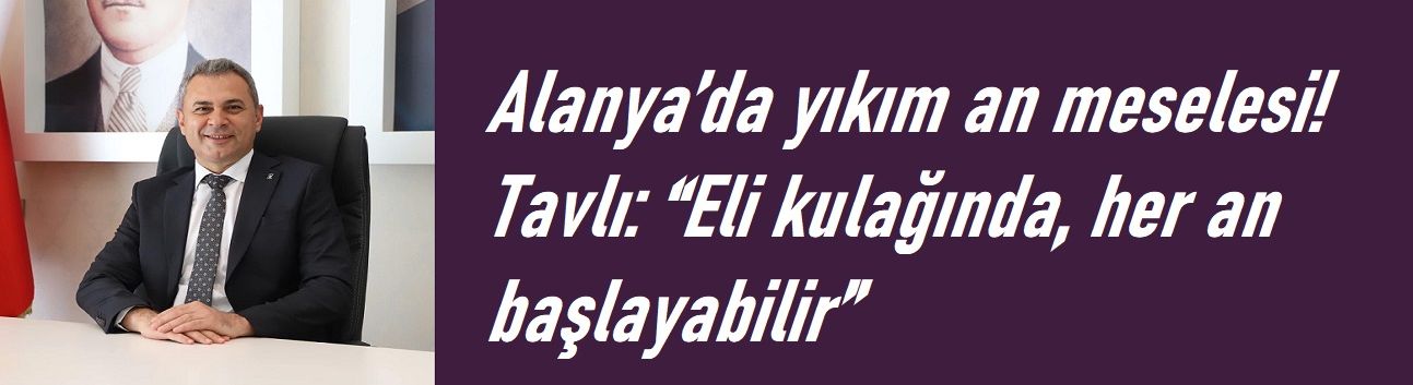 Alanya’da yıkım an meselesi! Tavlı: “Eli kulağında, her an başlayabilir”