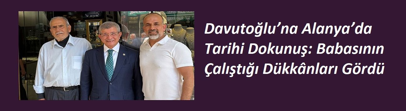 Davutoğlu’na Alanya’da Tarihi Dokunuş: Babasının Çalıştığı Dükkânları Gördü