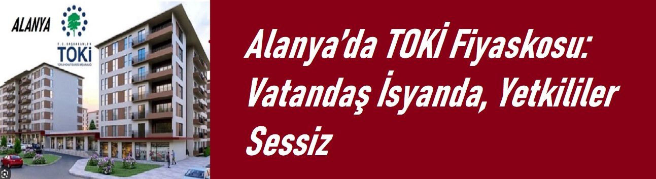 Alanya’da TOKİ Fiyaskosu: Vatandaş İsyanda, Yetkililer Sessiz