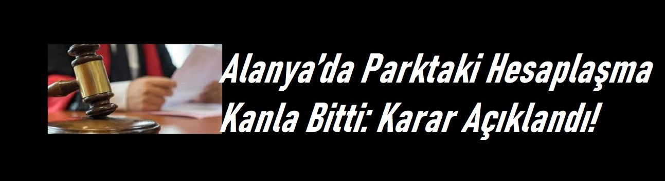 Alanya’da Parktaki Hesaplaşma Kanla Bitti: Karar Açıklandı!