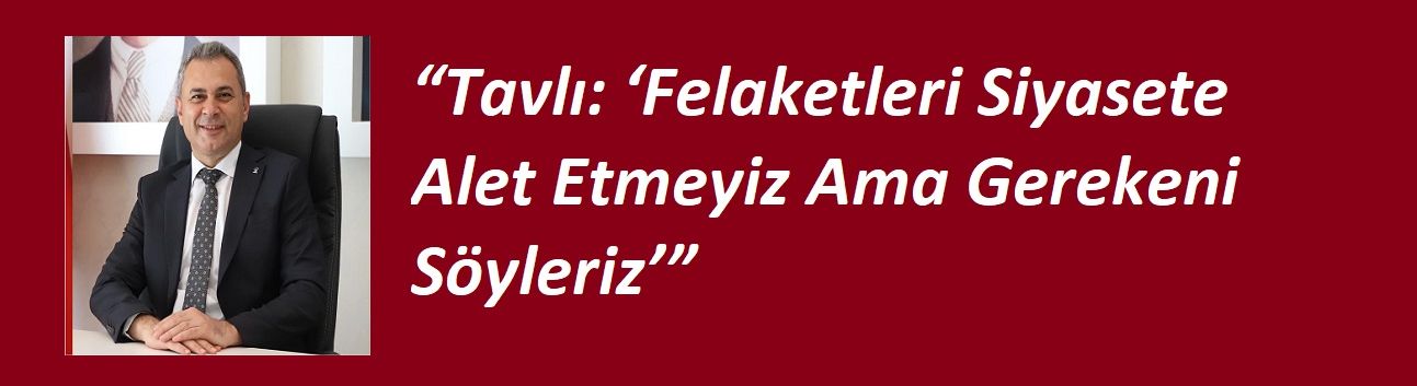 “Tavlı: ‘Felaketleri Siyasete Alet Etmeyiz Ama Gerekeni Söyleriz’”