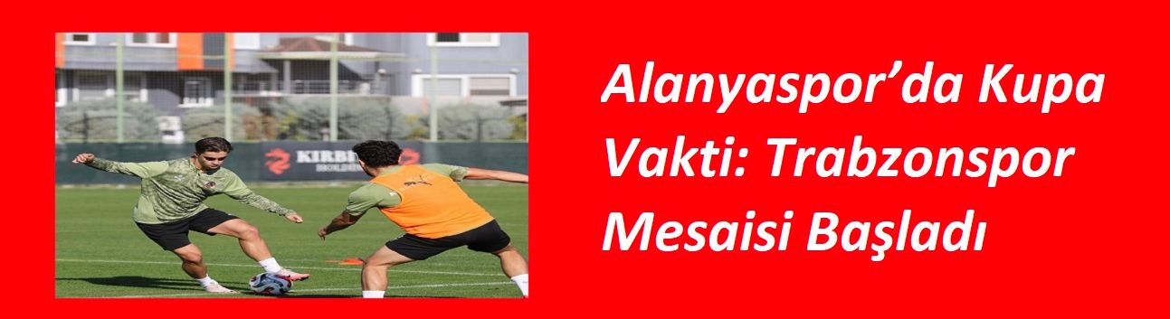 Alanyaspor’da Kupa Vakti: Trabzonspor Mesaisi Başladı