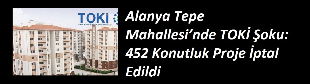 Alanya Tepe Mahallesi’nde TOKİ Şoku: 452 Konutluk Proje İptal Edildi