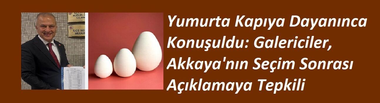 Yumurta Kapıya Dayanınca Konuşuldu: Galericiler, Akkaya'nın Seçim Sonrası Açıklamaya Tepkili