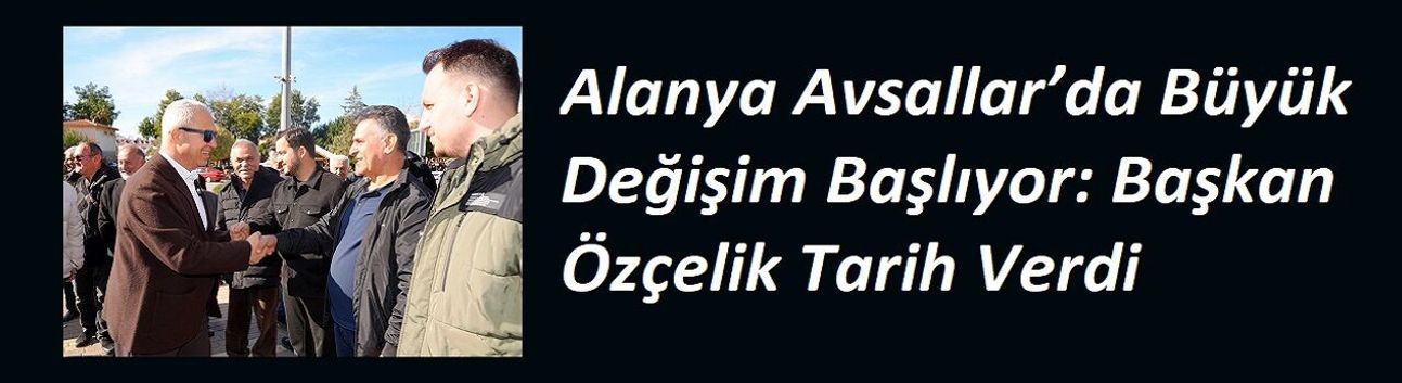 Alanya Avsallar’da Büyük Değişim Başlıyor: Başkan Özçelik Tarih Verdi
