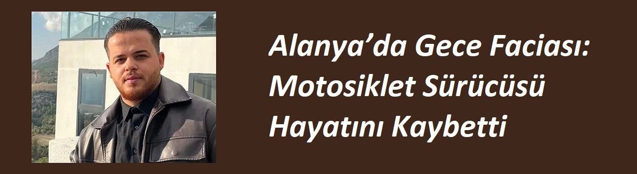 Alanya’da Gece Faciası: Motosiklet Sürücüsü Hayatını Kaybetti