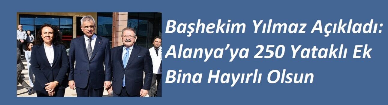 Başhekim Yılmaz Açıkladı: Alanya’ya 250 Yataklı Ek Bina Hayırlı Olsun