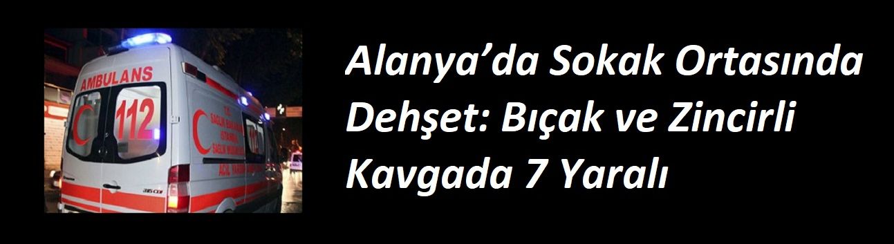 Alanya’da Sokak Ortasında Dehşet: Bıçak ve Zincirli Kavgada 7 Yaralı