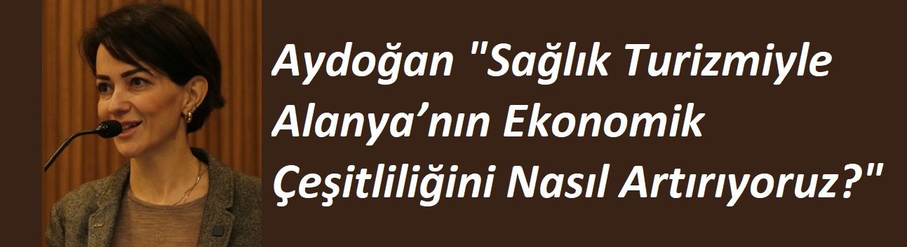 Aydoğan "Sağlık Turizmiyle Alanya’nın Ekonomik Çeşitliliğini Nasıl Artırıyoruz?"