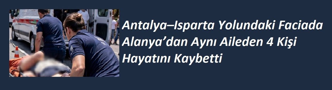 Antalya–Isparta Yolundaki Faciada Alanya’dan Aynı Aileden 4 Kişi Hayatını Kaybetti
