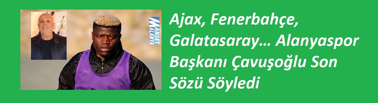 Ajax, Fenerbahçe, Galatasaray… Alanyaspor Başkanı Çavuşoğlu Son Sözü Söyledi