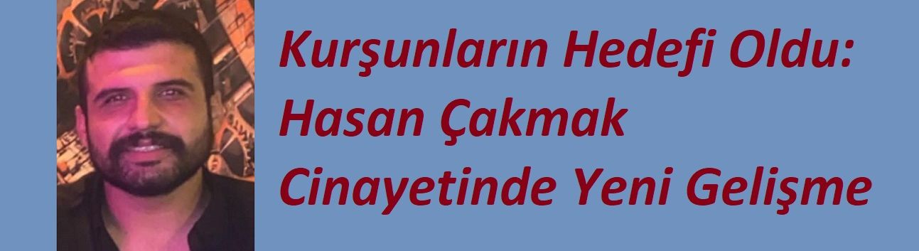 Kurşunların Hedefi Oldu: Hasan Çakmak Cinayetinde Yeni Gelişme