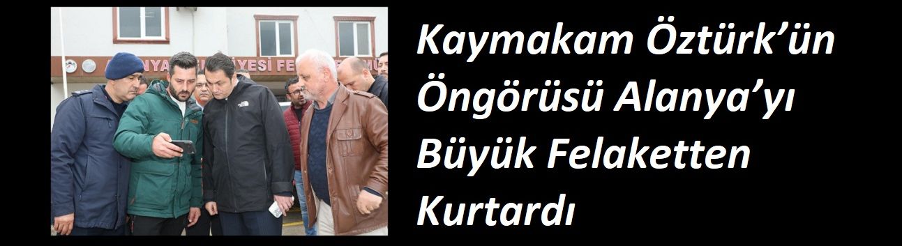 Kaymakam Öztürk’ün Öngörüsü Alanya’yı Büyük Felaketten Kurtardı