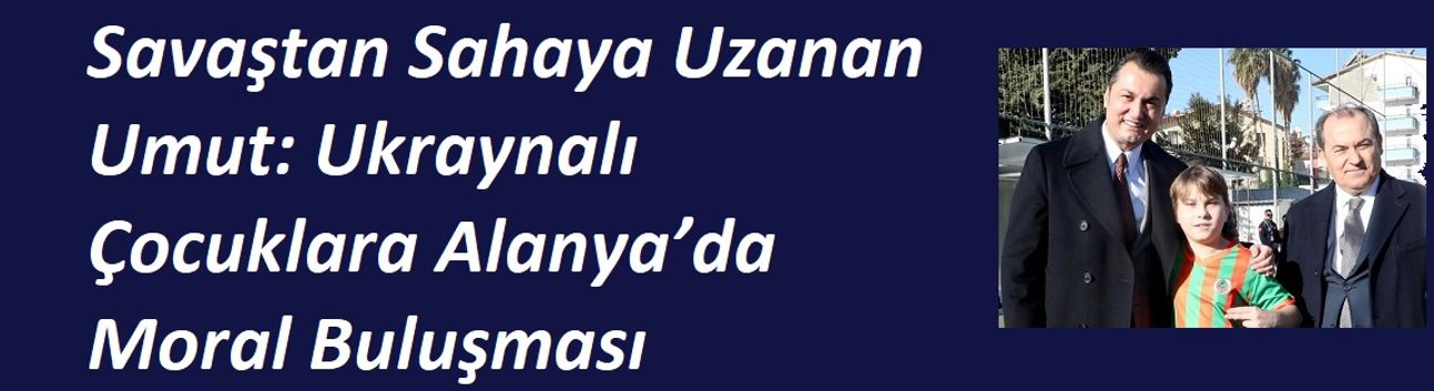 Savaştan Sahaya Uzanan Umut: Ukraynalı Çocuklara Alanya’da Moral Buluşması