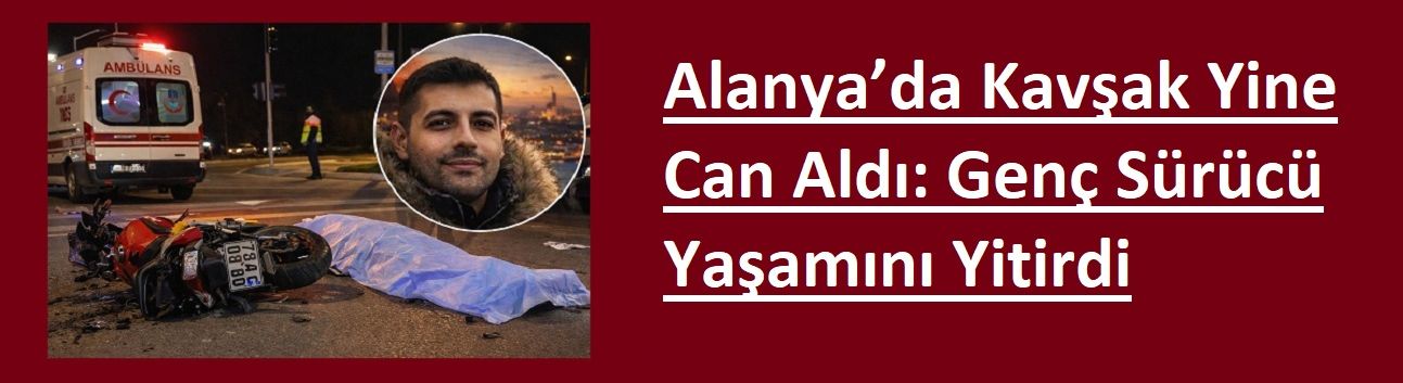 Alanya’da Kavşak Yine Can Aldı: Genç Sürücü Yaşamını Yitirdi