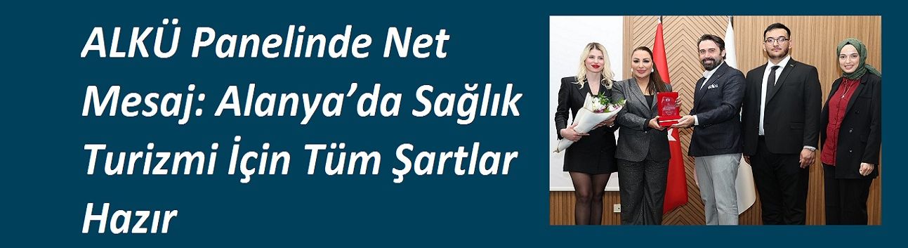 ALKÜ Panelinde Net Mesaj: Alanya’da Sağlık Turizmi İçin Tüm Şartlar Hazır