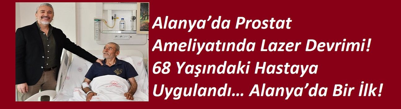 Alanya’da Prostat Ameliyatında Lazer Devrimi! 68 Yaşındaki Hastaya Uygulandı… Alanya’da Bir İlk!