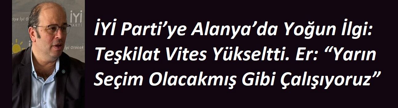 İYİ Parti’ye Alanya’da Yoğun İlgi: Teşkilat Vites Yükseltti. Er: “Yarın Seçim Olacakmış Gibi Çalışıyoruz”