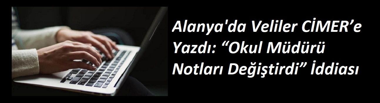 Alanya'da Veliler CİMER’e Yazdı: “Okul Müdürü Notları Değiştirdi” İddiası