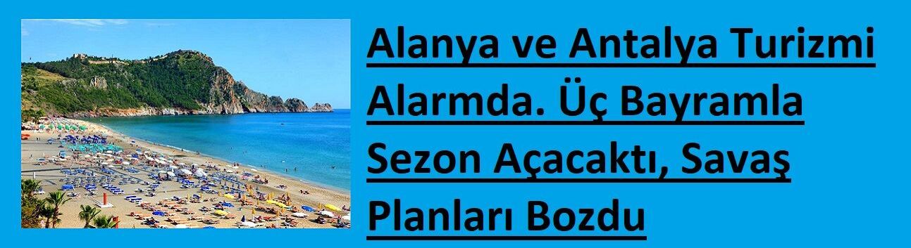 Alanya ve Antalya Turizmi Alarmda. Üç Bayramla Sezon Açacaktı, Savaş Planları Bozdu