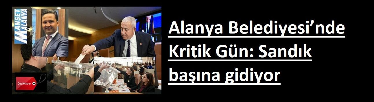 Özel Haber: Alanya Belediyesi’nde Kritik Gün: Sandık başına gidiyor