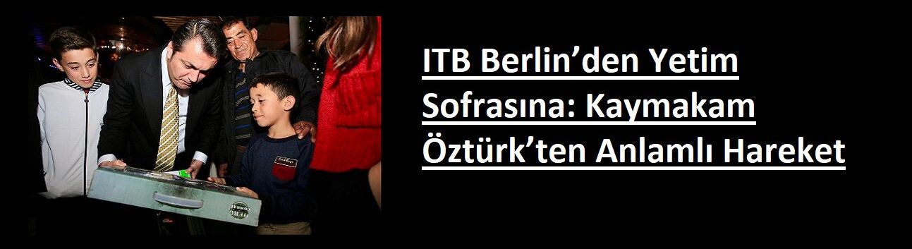 ITB Berlin’den Yetim Sofrasına: Kaymakam Öztürk’ten Anlamlı Hareket
